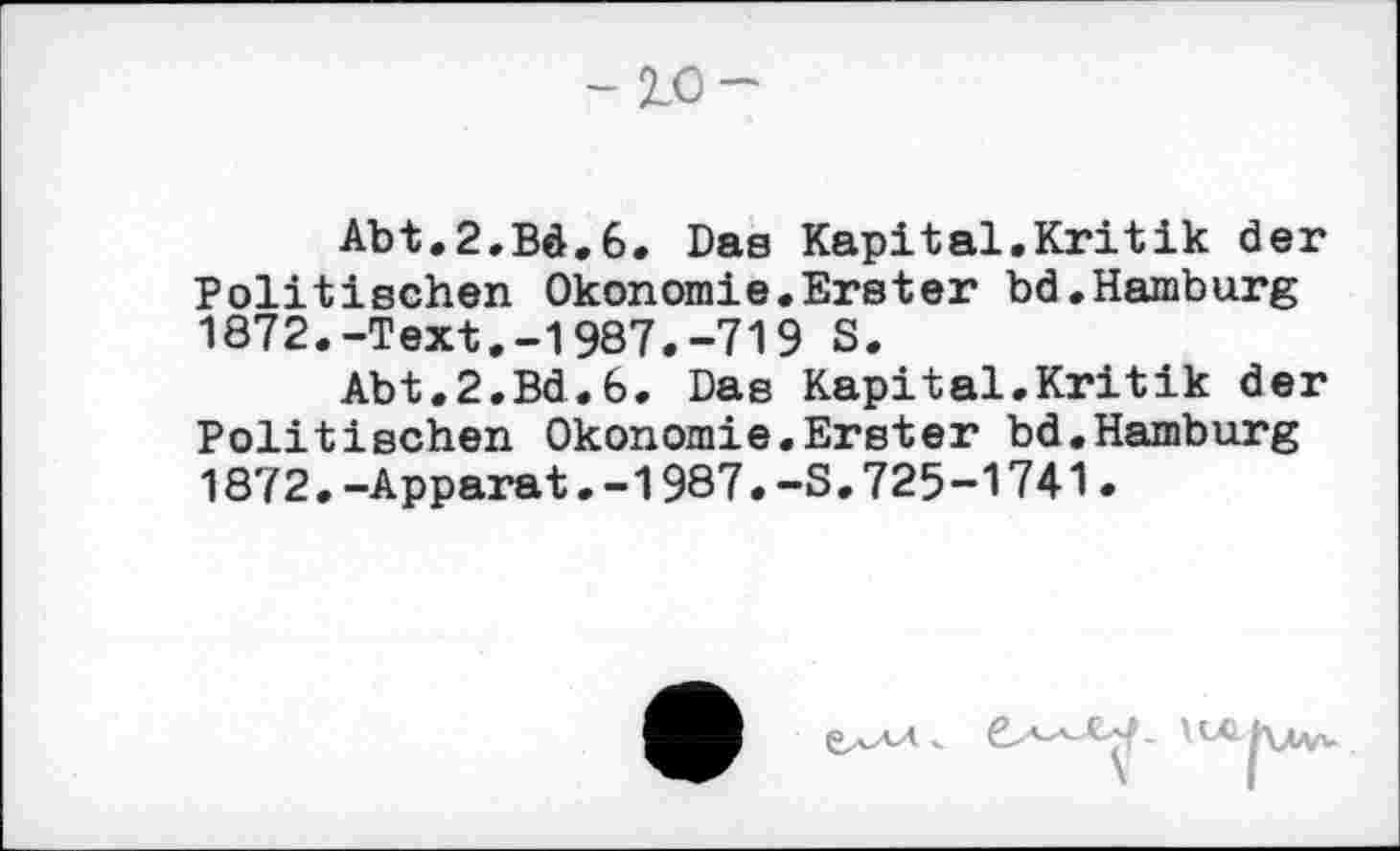 ﻿-2.0-
Abt.2.Bd.6. Das Kapital.Kritik der Politischen Ökonomie.Erster bd,Hamburg 1872.-Text.-1987.-719 S.
Abt.2.Bd.fe. Das Kapital.Kritik der Politischen Ökonomie.Erster bd.Hamburg 1872.-Apparat.-1987.-S.725-1741•